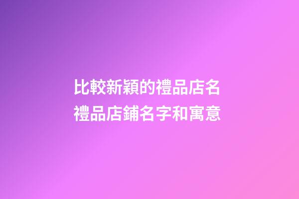比較新穎的禮品店名 禮品店鋪名字和寓意-第1張-店鋪起名-玄機派
